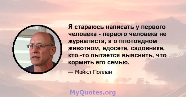 Я стараюсь написать у первого человека - первого человека не журналиста, а о плотоядном животном, едосете, садовнике, кто -то пытается выяснить, что кормить его семью.