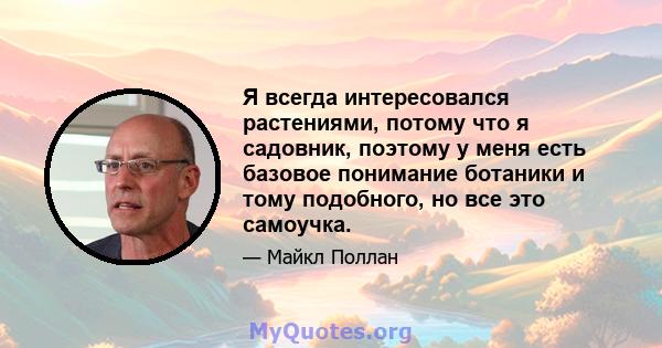 Я всегда интересовался растениями, потому что я садовник, поэтому у меня есть базовое понимание ботаники и тому подобного, но все это самоучка.