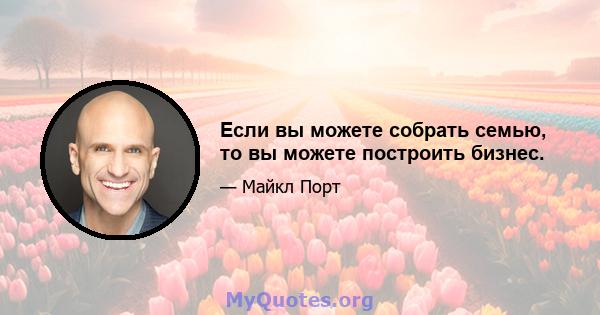 Если вы можете собрать семью, то вы можете построить бизнес.