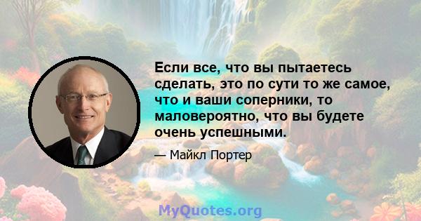 Если все, что вы пытаетесь сделать, это по сути то же самое, что и ваши соперники, то маловероятно, что вы будете очень успешными.