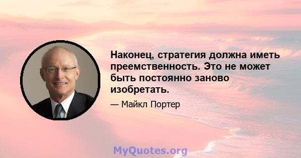 Наконец, стратегия должна иметь преемственность. Это не может быть постоянно заново изобретать.