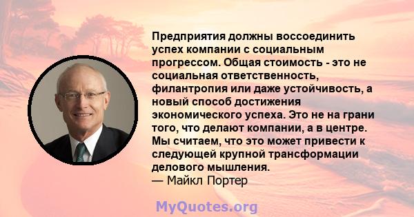 Предприятия должны воссоединить успех компании с социальным прогрессом. Общая стоимость - это не социальная ответственность, филантропия или даже устойчивость, а новый способ достижения экономического успеха. Это не на