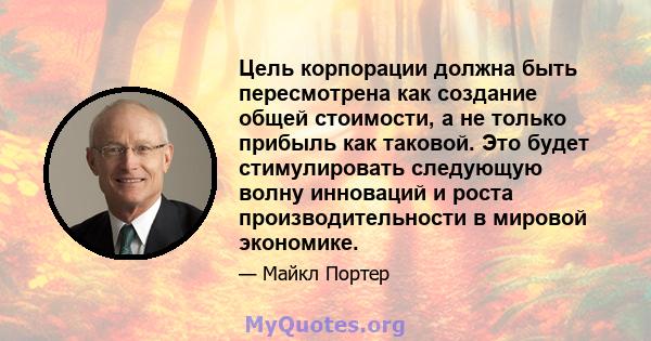 Цель корпорации должна быть пересмотрена как создание общей стоимости, а не только прибыль как таковой. Это будет стимулировать следующую волну инноваций и роста производительности в мировой экономике.