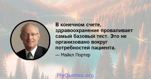 В конечном счете, здравоохранение проваливает самый базовый тест. Это не организовано вокруг потребностей пациента.