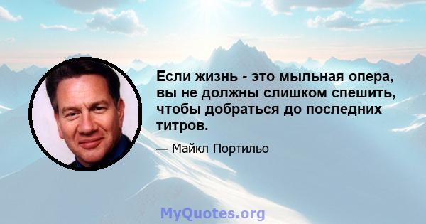 Если жизнь - это мыльная опера, вы не должны слишком спешить, чтобы добраться до последних титров.