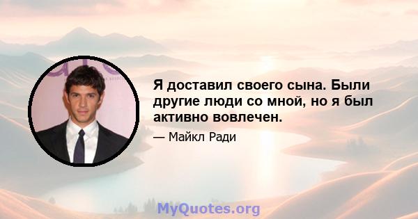 Я доставил своего сына. Были другие люди со мной, но я был активно вовлечен.