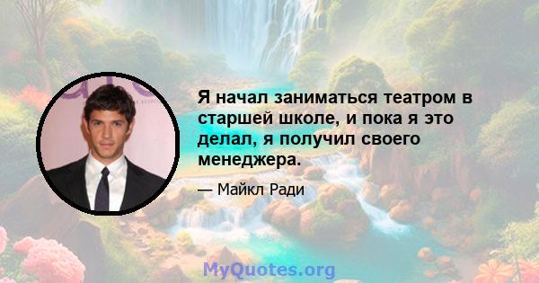 Я начал заниматься театром в старшей школе, и пока я это делал, я получил своего менеджера.