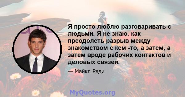 Я просто люблю разговаривать с людьми. Я не знаю, как преодолеть разрыв между знакомством с кем -то, а затем, а затем вроде рабочих контактов и деловых связей.