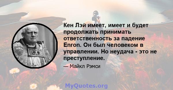 Кен Лэй имеет, имеет и будет продолжать принимать ответственность за падение Enron. Он был человеком в управлении. Но неудача - это не преступление.