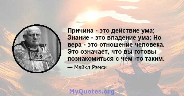 Причина - это действие ума; Знание - это владение ума; Но вера - это отношение человека. Это означает, что вы готовы познакомиться с чем -то таким.