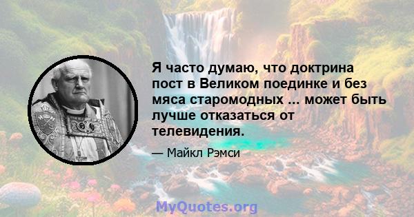 Я часто думаю, что доктрина пост в Великом поединке и без мяса старомодных ... может быть лучше отказаться от телевидения.