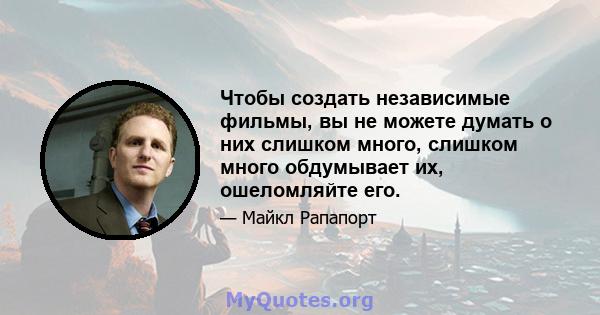 Чтобы создать независимые фильмы, вы не можете думать о них слишком много, слишком много обдумывает их, ошеломляйте его.