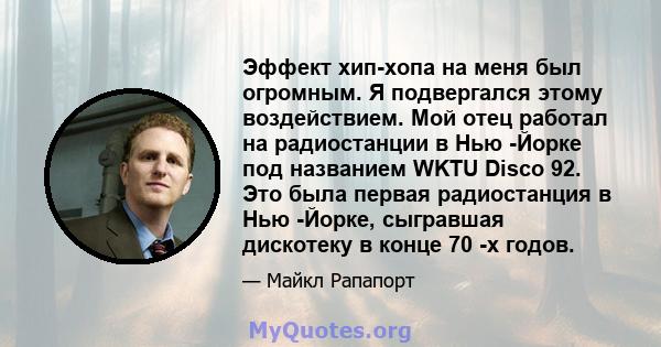 Эффект хип-хопа на меня был огромным. Я подвергался этому воздействием. Мой отец работал на радиостанции в Нью -Йорке под названием WKTU Disco 92. Это была первая радиостанция в Нью -Йорке, сыгравшая дискотеку в конце