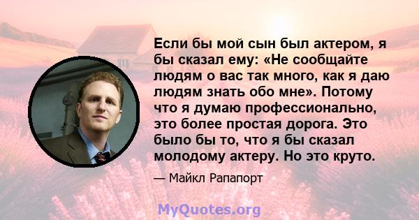 Если бы мой сын был актером, я бы сказал ему: «Не сообщайте людям о вас так много, как я даю людям знать обо мне». Потому что я думаю профессионально, это более простая дорога. Это было бы то, что я бы сказал молодому