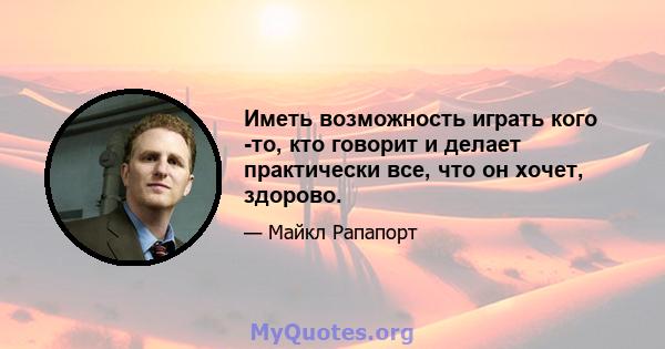 Иметь возможность играть кого -то, кто говорит и делает практически все, что он хочет, здорово.