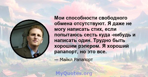 Мои способности свободного обмена отсутствуют. Я даже не могу написать стих, если попытаюсь сесть куда -нибудь и написать один. Трудно быть хорошим рэпером. Я хороший рапапорт, но это все.