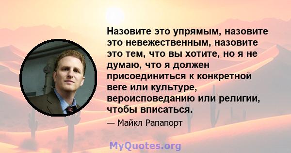 Назовите это упрямым, назовите это невежественным, назовите это тем, что вы хотите, но я не думаю, что я должен присоединиться к конкретной веге или культуре, вероисповеданию или религии, чтобы вписаться.