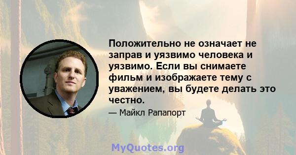 Положительно не означает не заправ и уязвимо человека и уязвимо. Если вы снимаете фильм и изображаете тему с уважением, вы будете делать это честно.