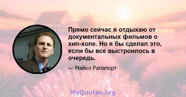 Прямо сейчас я отдыхаю от документальных фильмов о хип-хопе. Но я бы сделал это, если бы все выстроилось в очередь.