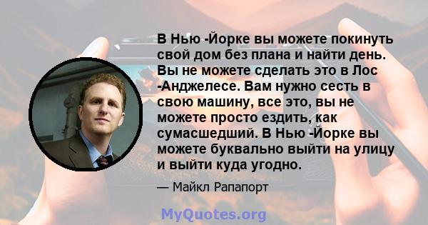 В Нью -Йорке вы можете покинуть свой дом без плана и найти день. Вы не можете сделать это в Лос -Анджелесе. Вам нужно сесть в свою машину, все это, вы не можете просто ездить, как сумасшедший. В Нью -Йорке вы можете