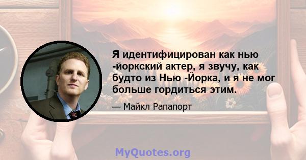 Я идентифицирован как нью -йоркский актер, я звучу, как будто из Нью -Йорка, и я не мог больше гордиться этим.