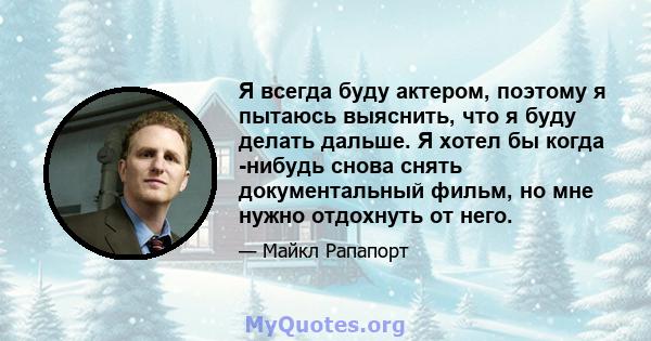 Я всегда буду актером, поэтому я пытаюсь выяснить, что я буду делать дальше. Я хотел бы когда -нибудь снова снять документальный фильм, но мне нужно отдохнуть от него.