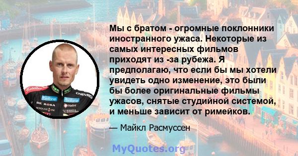 Мы с братом - огромные поклонники иностранного ужаса. Некоторые из самых интересных фильмов приходят из -за рубежа. Я предполагаю, что если бы мы хотели увидеть одно изменение, это были бы более оригинальные фильмы