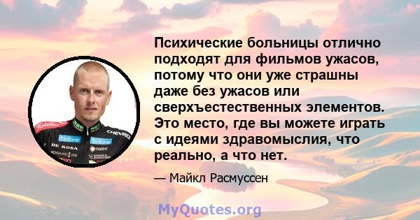 Психические больницы отлично подходят для фильмов ужасов, потому что они уже страшны даже без ужасов или сверхъестественных элементов. Это место, где вы можете играть с идеями здравомыслия, что реально, а что нет.