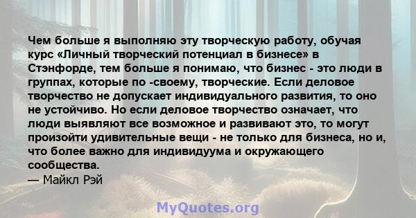 Чем больше я выполняю эту творческую работу, обучая курс «Личный творческий потенциал в бизнесе» в Стэнфорде, тем больше я понимаю, что бизнес - это люди в группах, которые по -своему, творческие. Если деловое