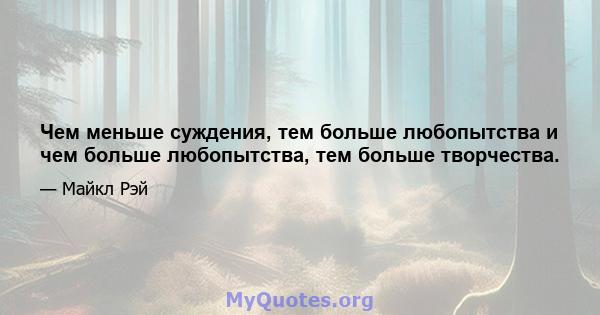 Чем меньше суждения, тем больше любопытства и чем больше любопытства, тем больше творчества.