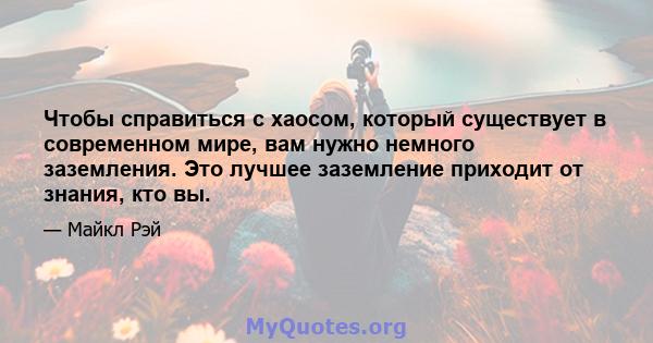 Чтобы справиться с хаосом, который существует в современном мире, вам нужно немного заземления. Это лучшее заземление приходит от знания, кто вы.