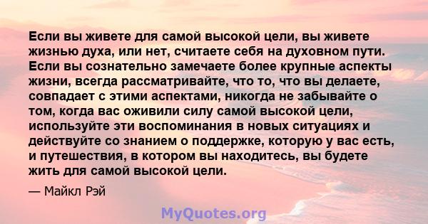 Если вы живете для самой высокой цели, вы живете жизнью духа, или нет, считаете себя на духовном пути. Если вы сознательно замечаете более крупные аспекты жизни, всегда рассматривайте, что то, что вы делаете, совпадает