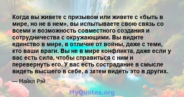 Когда вы живете с призывом или живете с «быть в мире, но не в нем», вы испытываете свою связь со всеми и возможность совместного создания и сотрудничества с окружающими. Вы видите единство в мире, в отличие от войны,