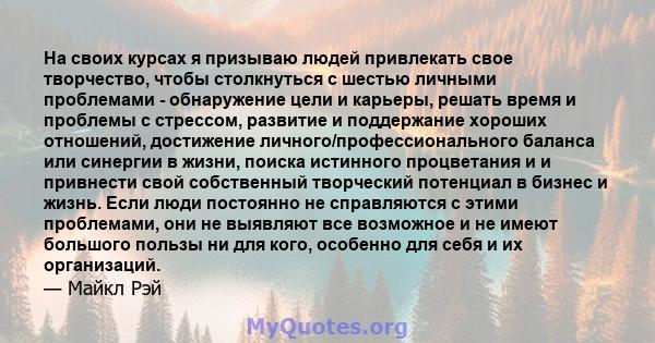 На своих курсах я призываю людей привлекать свое творчество, чтобы столкнуться с шестью личными проблемами - обнаружение цели и карьеры, решать время и проблемы с стрессом, развитие и поддержание хороших отношений,