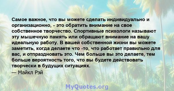 Самое важное, что вы можете сделать индивидуально и организационно, - это обратить внимание на свое собственное творчество. Спортивные психологи называют эту мышечную память или обращают внимание на вашу идеальную