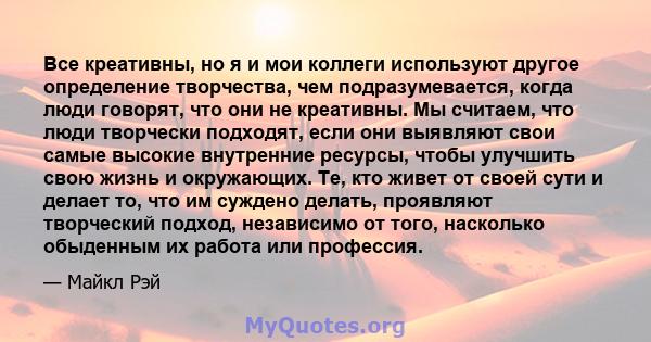 Все креативны, но я и мои коллеги используют другое определение творчества, чем подразумевается, когда люди говорят, что они не креативны. Мы считаем, что люди творчески подходят, если они выявляют свои самые высокие