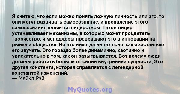 Я считаю, что если можно понять ложную личность или эго, то они могут развивать самосознание, и проявление этого самосознания является лидерством. Такой лидер устанавливает механизмы, в которых может процветать