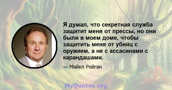 Я думал, что секретная служба защитит меня от прессы, но они были в моем доме, чтобы защитить меня от убийц с оружием, а не с ассасинами с карандашами.