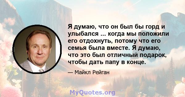 Я думаю, что он был бы горд и улыбался ... когда мы положили его отдохнуть, потому что его семья была вместе. Я думаю, что это был отличный подарок, чтобы дать папу в конце.