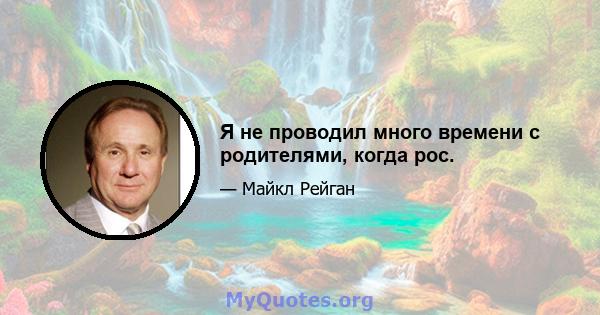 Я не проводил много времени с родителями, когда рос.