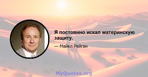 Я постоянно искал материнскую защиту.