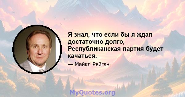 Я знал, что если бы я ждал достаточно долго, Республиканская партия будет качаться.