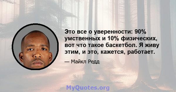 Это все о уверенности: 90% умственных и 10% физических, вот что такое баскетбол. Я живу этим, и это, кажется, работает.