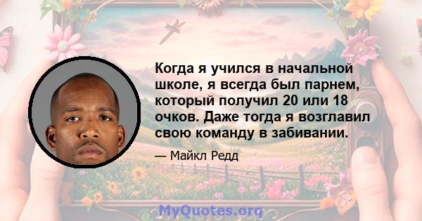 Когда я учился в начальной школе, я всегда был парнем, который получил 20 или 18 очков. Даже тогда я возглавил свою команду в забивании.