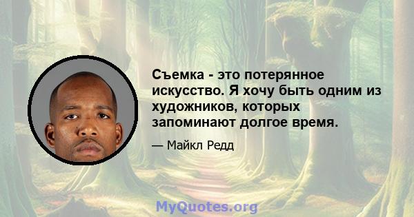 Съемка - это потерянное искусство. Я хочу быть одним из художников, которых запоминают долгое время.