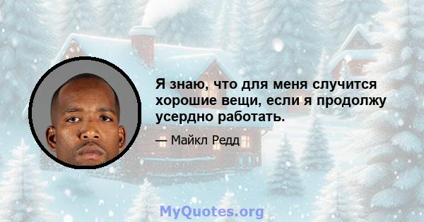 Я знаю, что для меня случится хорошие вещи, если я продолжу усердно работать.