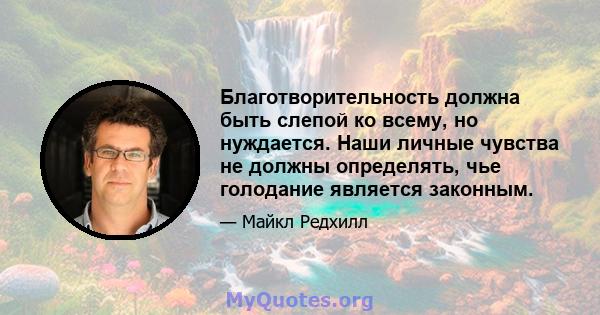 Благотворительность должна быть слепой ко всему, но нуждается. Наши личные чувства не должны определять, чье голодание является законным.