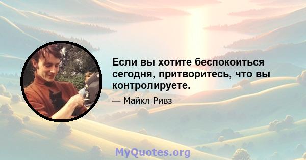 Если вы хотите беспокоиться сегодня, притворитесь, что вы контролируете.