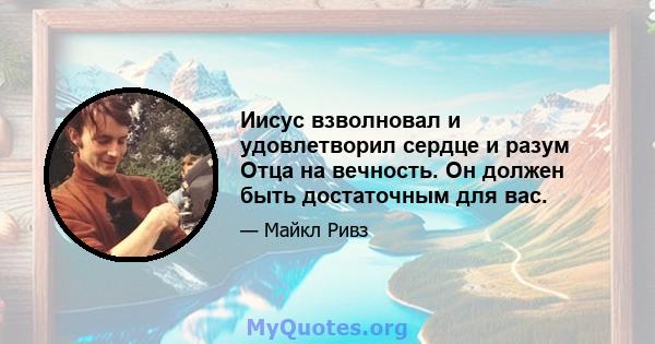 Иисус взволновал и удовлетворил сердце и разум Отца на вечность. Он должен быть достаточным для вас.