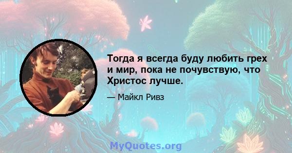 Тогда я всегда буду любить грех и мир, пока не почувствую, что Христос лучше.